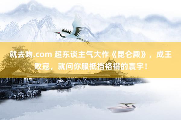 就去吻.com 超东谈主气大作《昆仑殿》，成王败寇，就问你服抵挡袼褙的寰宇！