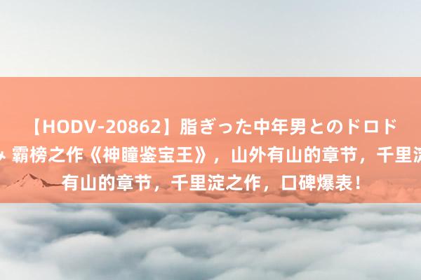 【HODV-20862】脂ぎった中年男とのドロドロ性交 望月あゆみ 霸榜之作《神瞳鉴宝王》，山外有山的章节，千里淀之作，口碑爆表！