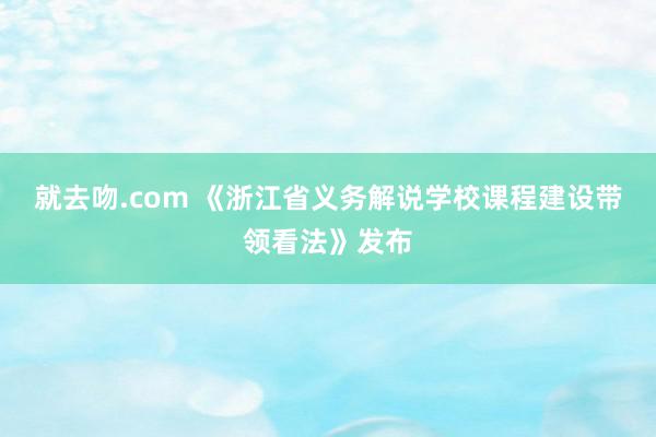 就去吻.com 《浙江省义务解说学校课程建设带领看法》发布