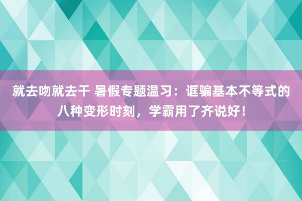 就去吻就去干 暑假专题温习：诓骗基本不等式的八种变形时刻，学霸用了齐说好！