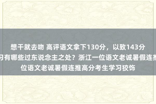 想干就去吻 高评语文拿下130分，以致143分，这些牛娃日常学习有哪些过东说念主之处？浙江一位语文老诚暑假连推高分考生学习狡饰