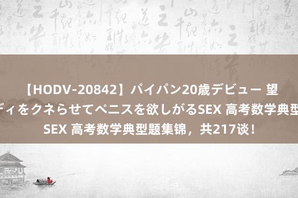 【HODV-20842】パイパン20歳デビュー 望月あゆみ 8頭身ボディをクネらせてペニスを欲しがるSEX 高考数学典型题集锦，共217谈！