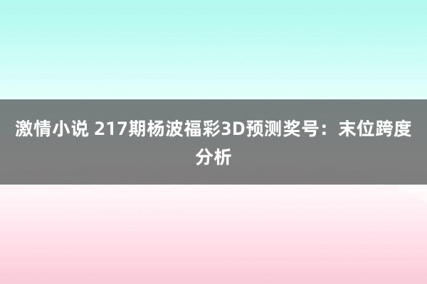 激情小说 217期杨波福彩3D预测奖号：末位跨度分析