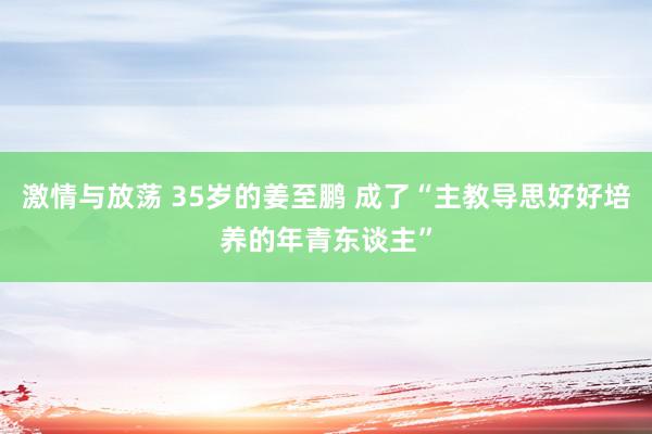 激情与放荡 35岁的姜至鹏 成了“主教导思好好培养的年青东谈主”