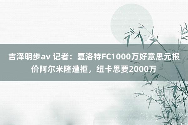 吉泽明步av 记者：夏洛特FC1000万好意思元报价阿尔米隆遭拒，纽卡思要2000万