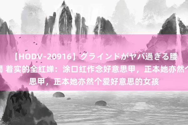 【HODV-20916】グラインドがヤバ過ぎる腰振り騎乗位 4時間 着实的全红婵：涂口红作念好意思甲，正本她亦然个爱好意思的女孩