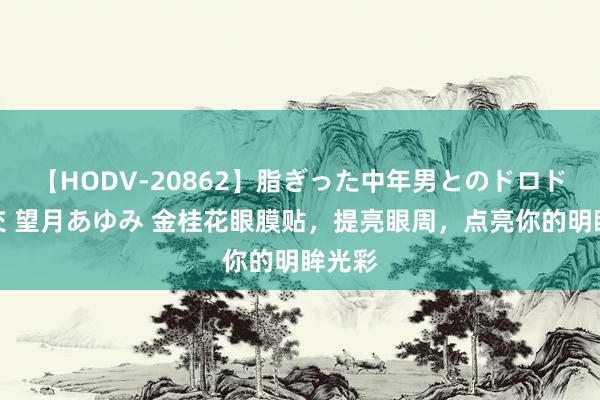 【HODV-20862】脂ぎった中年男とのドロドロ性交 望月あゆみ 金桂花眼膜贴，提亮眼周，点亮你的明眸光彩