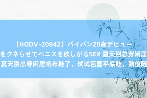 【HODV-20842】パイパン20歳デビュー 望月あゆみ 8頭身ボディをクネらせてペニスを欲しがるSEX 夏天别总穿闲居帆布鞋了，试试芭蕾平底鞋，勤俭随心又精采