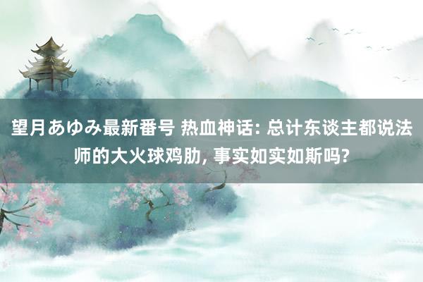 望月あゆみ最新番号 热血神话: 总计东谈主都说法师的大火球鸡肋, 事实如实如斯吗?