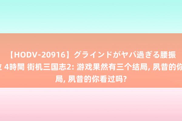 【HODV-20916】グラインドがヤバ過ぎる腰振り騎乗位 4時間 街机三国志2: 游戏果然有三个结局, 夙昔的你看过吗?