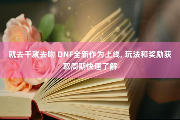 就去干就去吻 DNF全新作为上线, 玩法和奖励获取周期快速了解