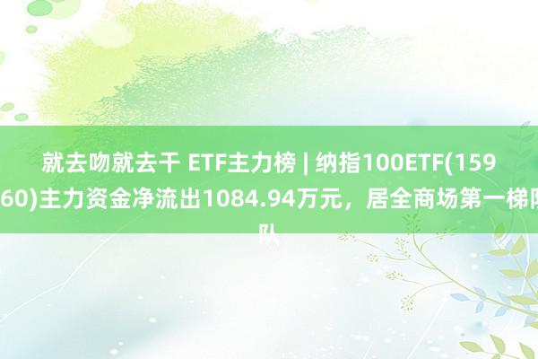 就去吻就去干 ETF主力榜 | 纳指100ETF(159660)主力资金净流出1084.94万元，居全商场第一梯队