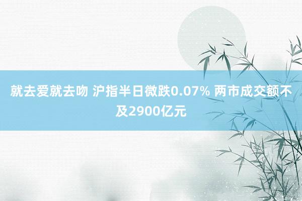 就去爱就去吻 沪指半日微跌0.07% 两市成交额不及2900亿元