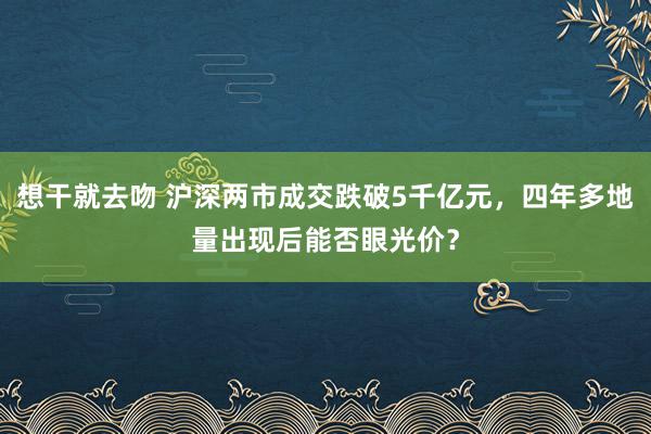 想干就去吻 沪深两市成交跌破5千亿元，四年多地量出现后能否眼光价？