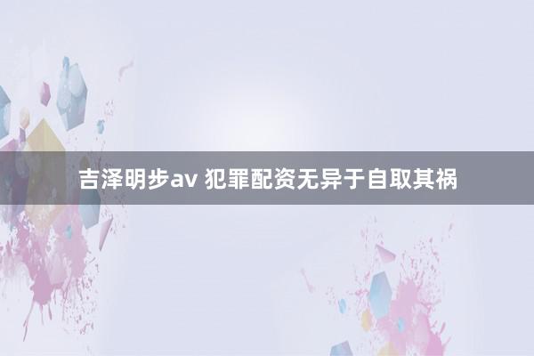 吉泽明步av 犯罪配资无异于自取其祸