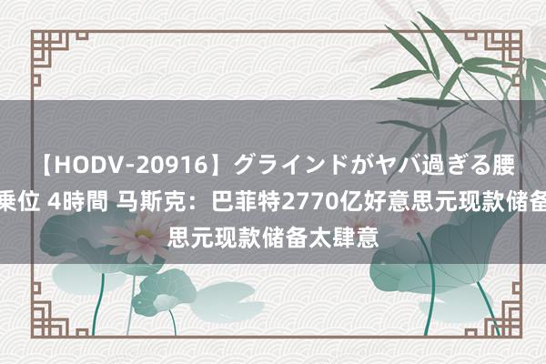 【HODV-20916】グラインドがヤバ過ぎる腰振り騎乗位 4時間 马斯克：巴菲特2770亿好意思元现款储备太肆意