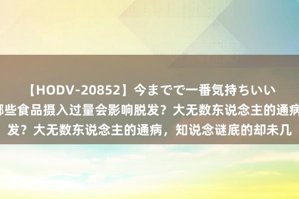 【HODV-20852】今までで一番気持ちいいセックス 望月あゆみ 哪些食品摄入过量会影响脱发？大无数东说念主的通病，知说念谜底的却未几