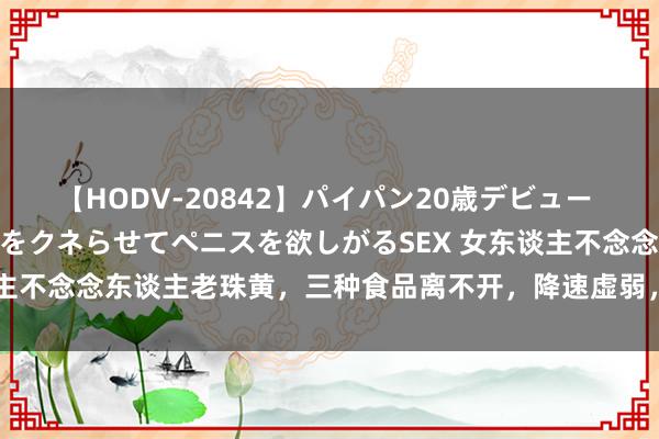 【HODV-20842】パイパン20歳デビュー 望月あゆみ 8頭身ボディをクネらせてペニスを欲しがるSEX 女东谈主不念念东谈主老珠黄，三种食品离不开，降速虚弱，皮肤越来越精细