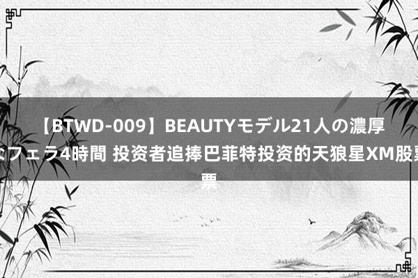 【BTWD-009】BEAUTYモデル21人の濃厚なフェラ4時間 投资者追捧巴菲特投资的天狼星XM股票