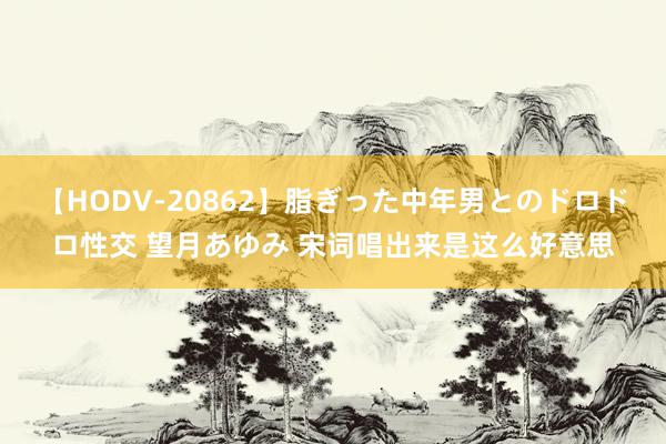 【HODV-20862】脂ぎった中年男とのドロドロ性交 望月あゆみ 宋词唱出来是这么好意思