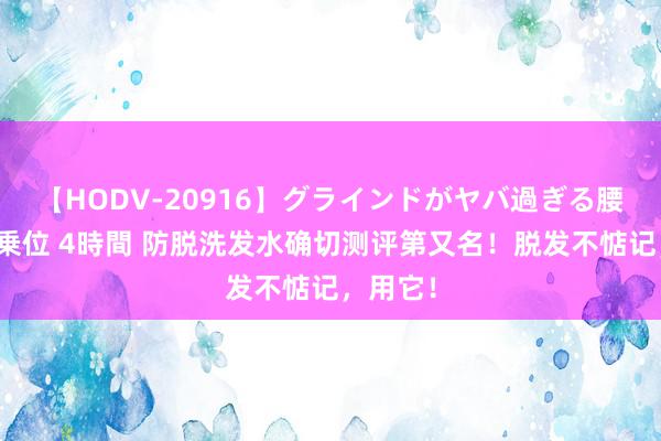 【HODV-20916】グラインドがヤバ過ぎる腰振り騎乗位 4時間 防脱洗发水确切测评第又名！脱发不惦记，用它！