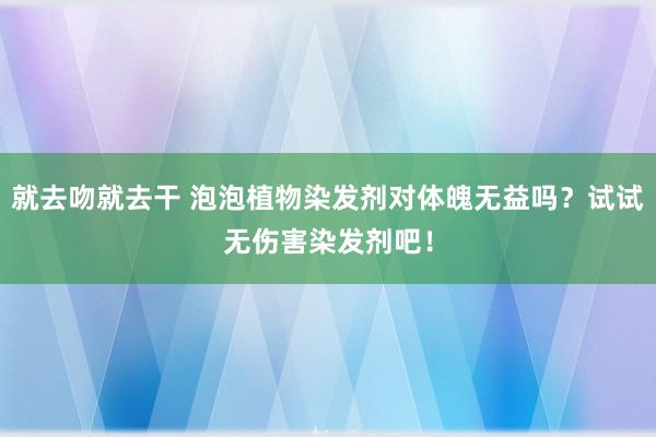 就去吻就去干 泡泡植物染发剂对体魄无益吗？试试无伤害染发剂吧！