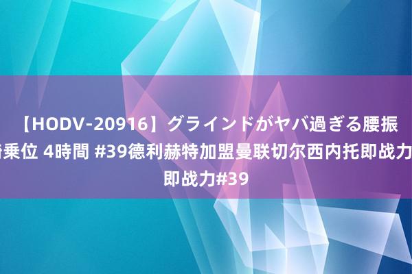 【HODV-20916】グラインドがヤバ過ぎる腰振り騎乗位 4時間 #39德利赫特加盟曼联切尔西内托即战力#39