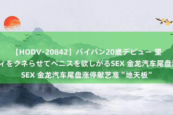 【HODV-20842】パイパン20歳デビュー 望月あゆみ 8頭身ボディをクネらせてペニスを欲しがるSEX 金龙汽车尾盘涨停献艺准“地天板”