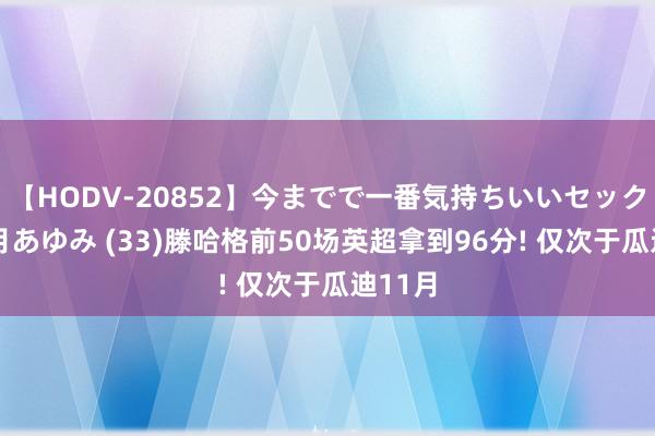 【HODV-20852】今までで一番気持ちいいセックス 望月あゆみ (33)滕哈格前50场英超拿到96分! 仅次于瓜迪11月