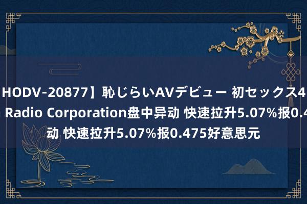 【HODV-20877】恥じらいAVデビュー 初セックス4時間 Emerson Radio Corporation盘中异动 快速拉升5.07%报0.475好意思元