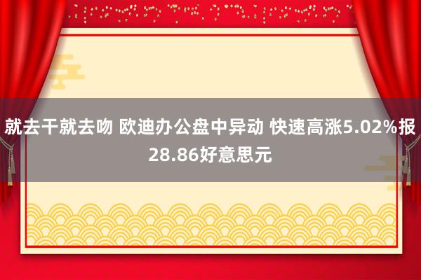 就去干就去吻 欧迪办公盘中异动 快速高涨5.02%报28.86好意思元