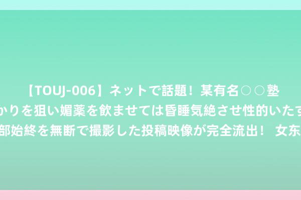 【TOUJ-006】ネットで話題！某有名○○塾講師が未○年の女生徒ばかりを狙い媚薬を飲ませては昏睡気絶させ性的いたずらしたレイプ映像の一部始終を無断で撮影した投稿映像が完全流出！ 女东说念主敢跟你开这4个“打趣”，不是随口一说，而是对你动了真情！