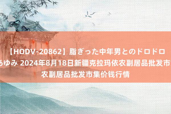 【HODV-20862】脂ぎった中年男とのドロドロ性交 望月あゆみ 2024年8月18日新疆克拉玛依农副居品批发市集价钱行情