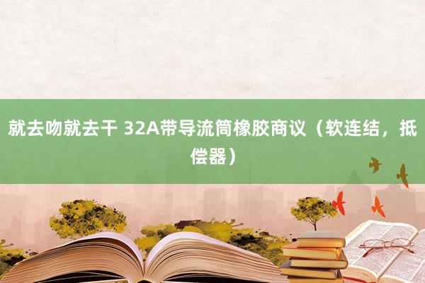 就去吻就去干 32A带导流筒橡胶商议（软连结，抵偿器）