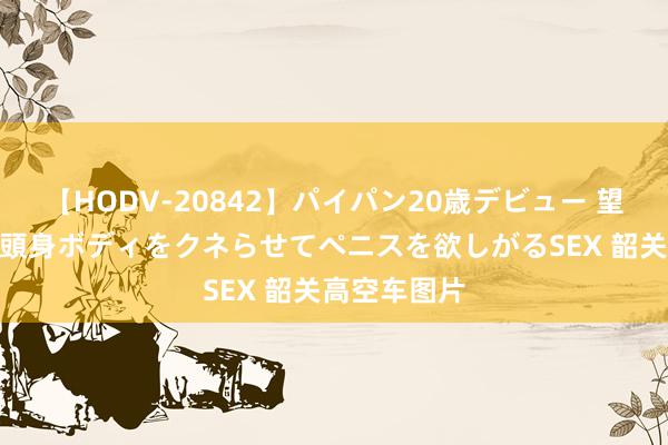 【HODV-20842】パイパン20歳デビュー 望月あゆみ 8頭身ボディをクネらせてペニスを欲しがるSEX 韶关高空车图片