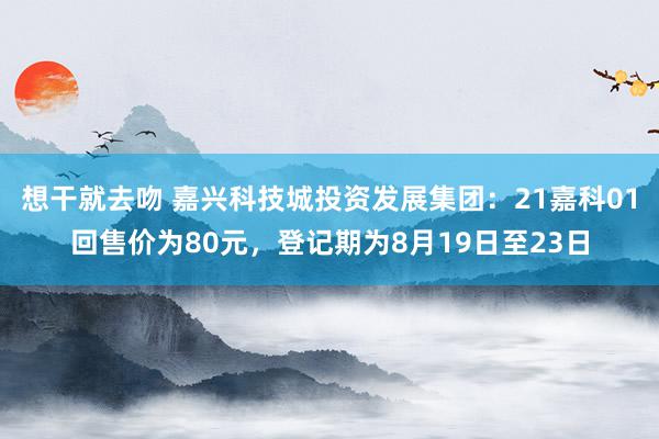 想干就去吻 嘉兴科技城投资发展集团：21嘉科01回售价为80元，登记期为8月19日至23日