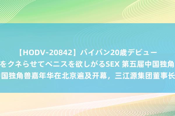 【HODV-20842】パイパン20歳デビュー 望月あゆみ 8頭身ボディをクネらせてペニスを欲しがるSEX 第五届中国独角兽嘉年华在北京遍及开幕，三江源集团董事长扎西才吉应邀出席