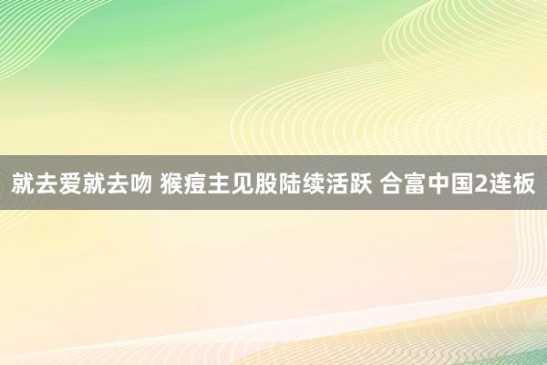 就去爱就去吻 猴痘主见股陆续活跃 合富中国2连板