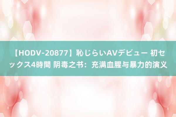 【HODV-20877】恥じらいAVデビュー 初セックス4時間 阴毒之书：充满血腥与暴力的演义