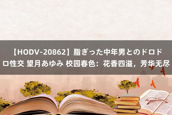 【HODV-20862】脂ぎった中年男とのドロドロ性交 望月あゆみ 校园春色：花香四溢，芳华无尽