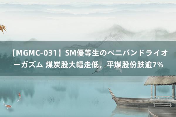 【MGMC-031】SM優等生のペニバンドライオーガズム 煤炭股大幅走低，平煤股份跌逾7%