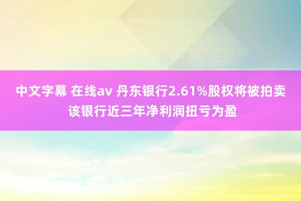 中文字幕 在线av 丹东银行2.61%股权将被拍卖 该银行近三年净利润扭亏为盈