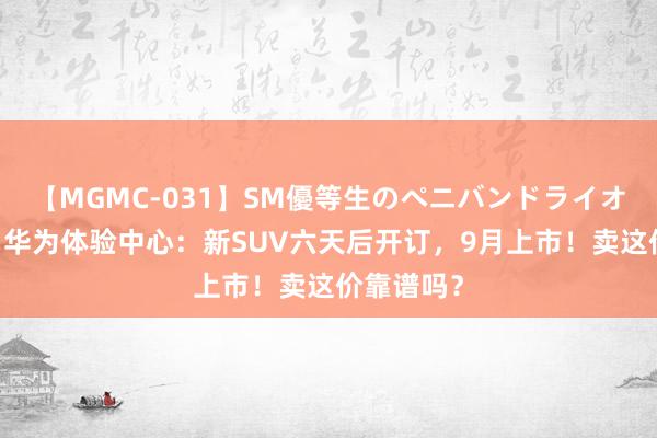 【MGMC-031】SM優等生のペニバンドライオーガズム 华为体验中心：新SUV六天后开订，9月上市！卖这价靠谱吗？