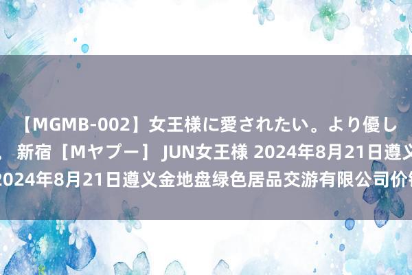【MGMB-002】女王様に愛されたい。より優しく、よりいやらしく。 新宿［Mヤプー］ JUN女王様 2024年8月21日遵义金地盘绿色居品交游有限公司价钱行情