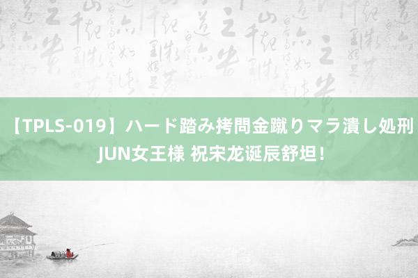 【TPLS-019】ハード踏み拷問金蹴りマラ潰し処刑 JUN女王様 祝宋龙诞辰舒坦！