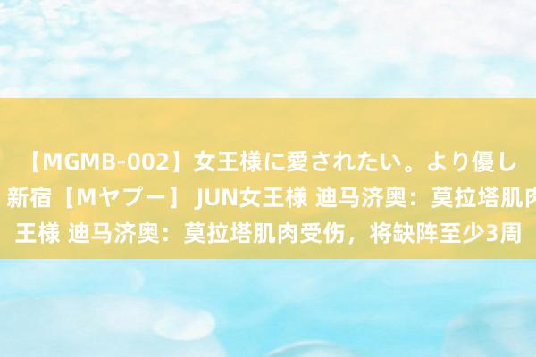 【MGMB-002】女王様に愛されたい。より優しく、よりいやらしく。 新宿［Mヤプー］ JUN女王様 迪马济奥：莫拉塔肌肉受伤，将缺阵至少3周