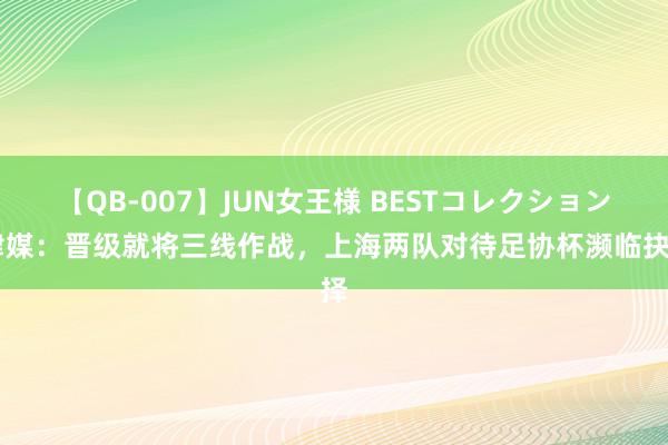 【QB-007】JUN女王様 BESTコレクション 津媒：晋级就将三线作战，上海两队对待足协杯濒临抉择