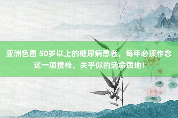 亚洲色图 50岁以上的糖尿病患者，每年必须作念这一项搜检，关乎你的活命质地！