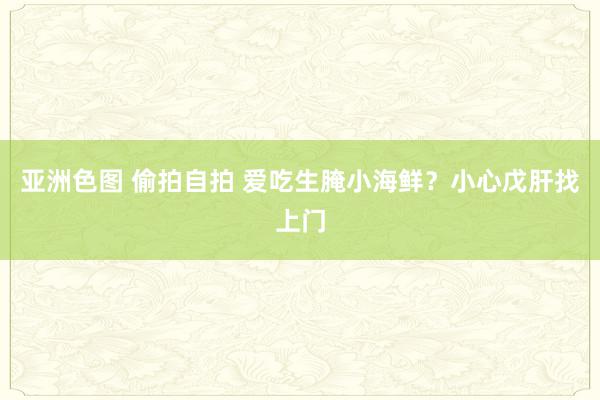 亚洲色图 偷拍自拍 爱吃生腌小海鲜？小心戊肝找上门