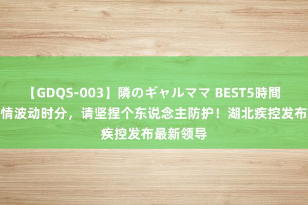 【GDQS-003】隣のギャルママ BEST5時間 Vol.2 疫情波动时分，请坚捏个东说念主防护！湖北疾控发布最新领导